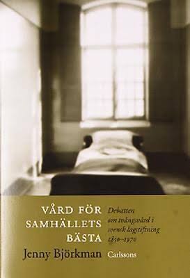 Vård för samhällets bästa. Debatten om tvångsvård av sjuka och missbrukare i Sverige 1850–1970