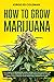 How To Grow Marijuana: The Complete Beginners Guide from A to Z to Cultivate Top Quality Weed Indoors or Outdoors from Start to Finish. Learn How to Build Your Personal Garden at Home