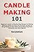 Candle Making 101: Beginner's Guide to Step-By-Step Recipes for Making Different Kinds of Lovely and Aromatic Candles to Bring Beauty to Your Home and to Make Important Ocassions Even More Special