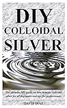 DIY COLLOIDAL SILVER: The ultimate DIY guide on how to make colloidal silver for all beginners and tips for professionals