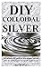 DIY COLLOIDAL SILVER: The ultimate DIY guide on how to make colloidal silver for all beginners and tips for professionals