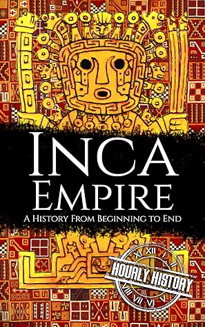 Inca Empire: A History from Beginning to End