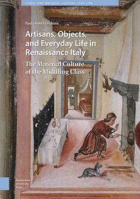 Artisans, Objects and Everyday Life in Renaissance Italy: The Material Culture of the Middling Class (Visual and Material Culture, 1300-1700)