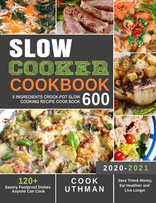 Slow Cooker Cookbook 600: 5 Ingredients Crock-Pot Slow Cooking Recipe Cook Book| 120+ Savory Foolproof Dishes Anyone Can Cook| Save Time& Money, Eat Healthier and Live Longer