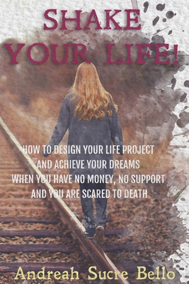 SHAKE YOUR LIFE!: HOW TO DESIGN YOUR LIFE PROJECT AND ACHIEVE YOUR DREAMS WHEN YOU HAVE NO MONEY, NO SUPPORT AND YOU ARE SCARED TO DEATH ("YOU HAVE EVERYTHING")