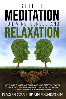 GUIDED MEDITATION FOR MINDFULNESS AND RELAXATION: HOW AND TO CHANGE AND CALM YOUR MIND. STRESS FREE WITH SELF HEALING. UNDERSTANDING AND PRACTICING BUDDHISM. YOGA AND ZEN MADE PLAIN FOR BEGINNERS