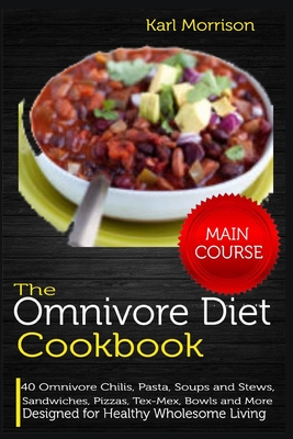 The Omnivore Diet Cookbook: MAIN COURSE-40 Omnivore Chilis, Pasta, Soups and Stews, Sandwiches, Pizzas, Tex-Mex, Bowls and More Designed for Healthy Wholesome Living