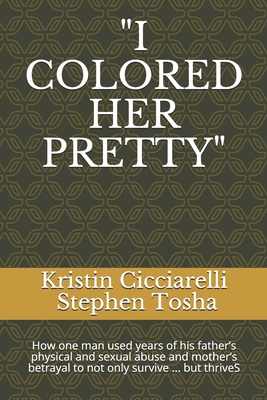 "I COLORED HER PRETTY": How one man used years of his father’s physical and sexual abuse and mother’s betrayal to not only survive ... but thrives