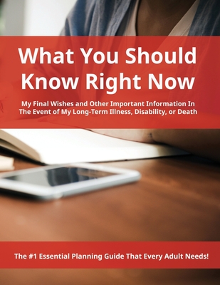 What You Should Know Right Now: My Final Wishes and Other Important Information In The Event of My Long-Term Illness, Disability, or Death