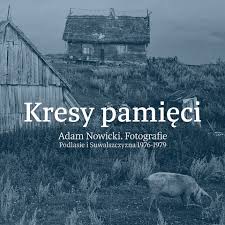 Kresy pamięci. Adam Nowicki. Fotografie. Podlasie i Suwalszczyzna 1976-1979