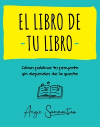 El Libro De Tu Libro: Cómo Publicar Tu Proyecto Sin Depender De La Suerte