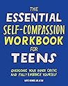 The Essential Self Compassion Workbook for Teens: Overcome Your Inner Critic and Fully Embrace Yourself