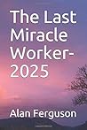 The Last Miracle Worker-2025 by Alan S. Ferguson