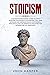 Stoicism: A Definitive Beginners Guide to Apply Stoicism Philosophy in Everyday Life. Gain Wisdom and Improve your Confidence, Resilience and Calmness to Discover the Modern Art of Happiness.