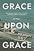 Grace Upon Grace: Nine Decades of Stories from a Farm Boy, Midshipman, Officer, and Evangelist