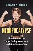 Menopocalypse: How I Learned to Thrive During Menopause and How You Can Too