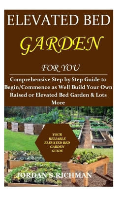 Elevated Bed Gardening For Everyone: Comprehensive Step by Step Guide to Begin/Commence as Well Build Your Own Raised or Elevated Bed Garden & Lots More