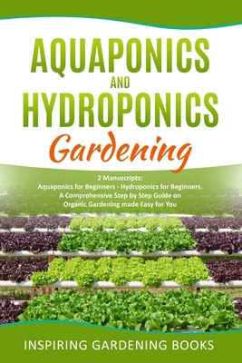 Aquaponics and Hydroponics Gardening: 2 Manuscripts: Aquaponics for Beginners - Hydroponics for Beginners. A Comprehensive Step by Step Guide on Organic Gardening made Easy for You