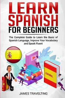 LEARN SPANISH FOR BEGINNER: The Complete Guide to Learn the Basic of Spanish Language, Improve Your Vocabulary and Speak Fluent
