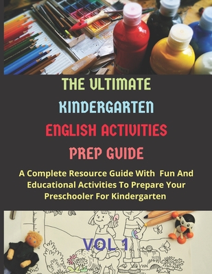 THE ULTIMATE KINDERGARTEN ENGLISH ACTIVITIES PREP GUIDE VOL 1: A Complete Resource Guide With Fun And Educational Activities To Prepare Your Preschooler For Kindergarten