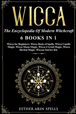 Wicca: The Encyclopedia Of Modern Witchcraft. 6 books in1: Wicca for Beginners, Book of Spells, Candle Magic, Moon Magic, Crystal Magic, Herbal Magic. A practical Start Kit to Master Wiccan Magik.
