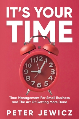 It’s Your Time: Time Management For Small Business and The Art Of Getting More Done