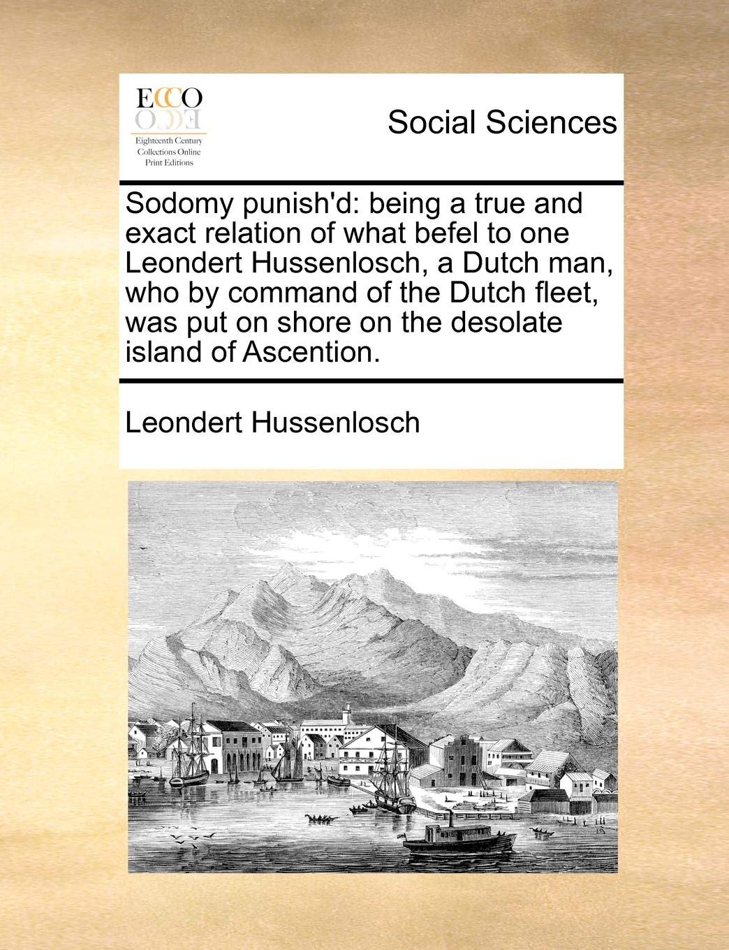 Sodomy Punish'd: Being a True and Exact Relation of What Befel to One Leondert Hussenlosch, a Dutch Man, Who by Command of the Dutch Fleet, Was Put on Shore on the Desolate Island of Ascention. (Paperback)