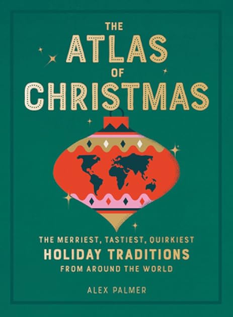 The Atlas of Christmas: The Merriest, Tastiest, Quirkiest Holiday Traditions from Around the World