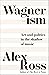 Wagnerism: How a Composer Shaped the Modern World