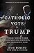 A Catholic Vote for Trump: The Only Choice in 2020 for Republicans, Democrats, and Independents Alike