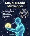 Mind Magic Methods: A Complete Magickal System (The Mind Magic System Book 1)