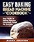 Easy Baking: Bread Machine Cookbook. Easy Guide to Baking Delicious Homemade Bread for Everyday