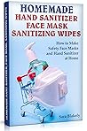 Homemade Hand Sanitizer, Face Mask, Sanitizing Wipes: How to Make Safety Face Masks and Hand Sanitizers at Home.