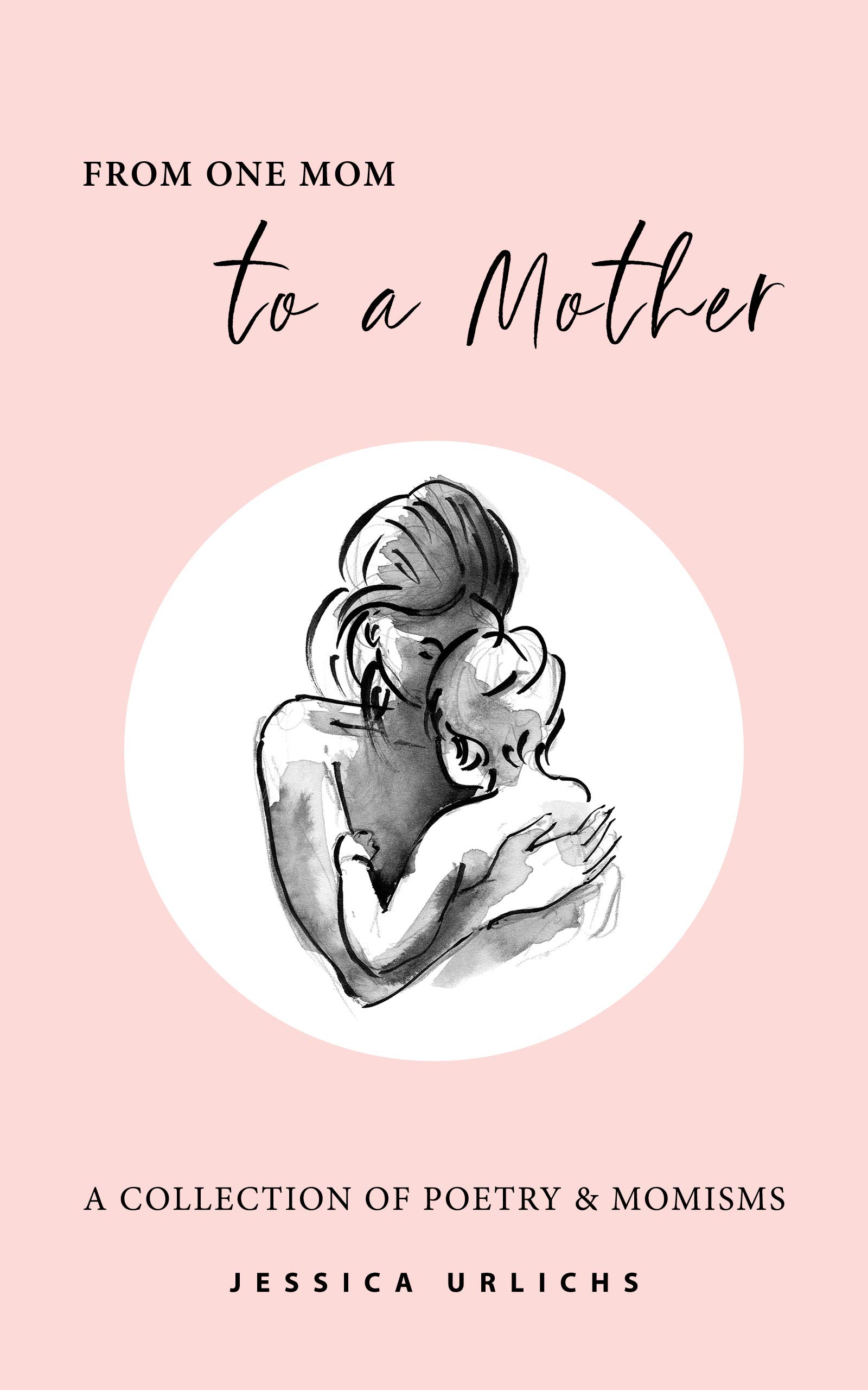 From One Mom to a Mother: Poetry & Momisms (Jessica Urlichs: Early Motherhood Poetry & Prose Collection Book 1)