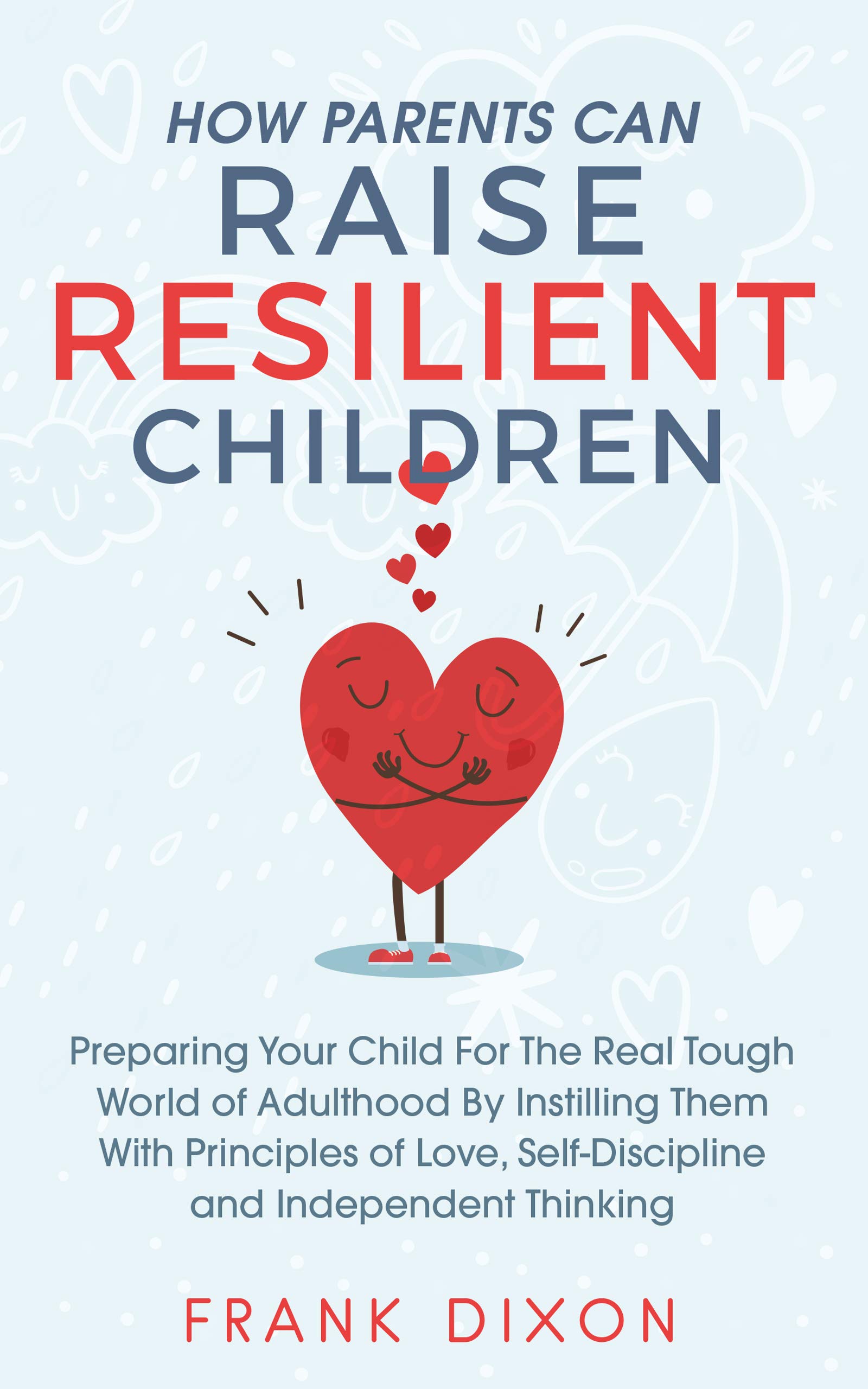 How Parents Can Raise Resilient Children: Preparing Your Child for the Real Tough World of Adulthood by Instilling Them With Principles of Love, Self-Discipline, ... Books For Becoming Good Parents Book 1) (Kindle Edition)