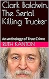 Clark Baldwin, The Serial Killing Trucker: An anthology of True Crime