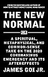 The New Normal: A Spiritual, Metaphysical, and Common-Sense Take on the 2020 Coronavirus Emergency and Its Aftereffects