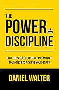 The Power of Discipline: How to Use Self Control and Mental Toughness to Achieve Your Goals