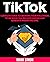Tik Tok: Complete Guide to Growing your Followers, to Increase Fan, Became Famous and Generate Passive Income
