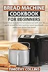 Bread Machine Cookbook for Beginners: Learn how to make homemade bread with over 50 quick recipes for baking pizza, sweet sourdough pastry and gluten free bread