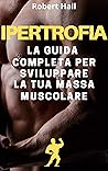 IPERTROFIA: La guida completa al bodybuilding per sviluppare la tua massa muscolare (Italian Edition)