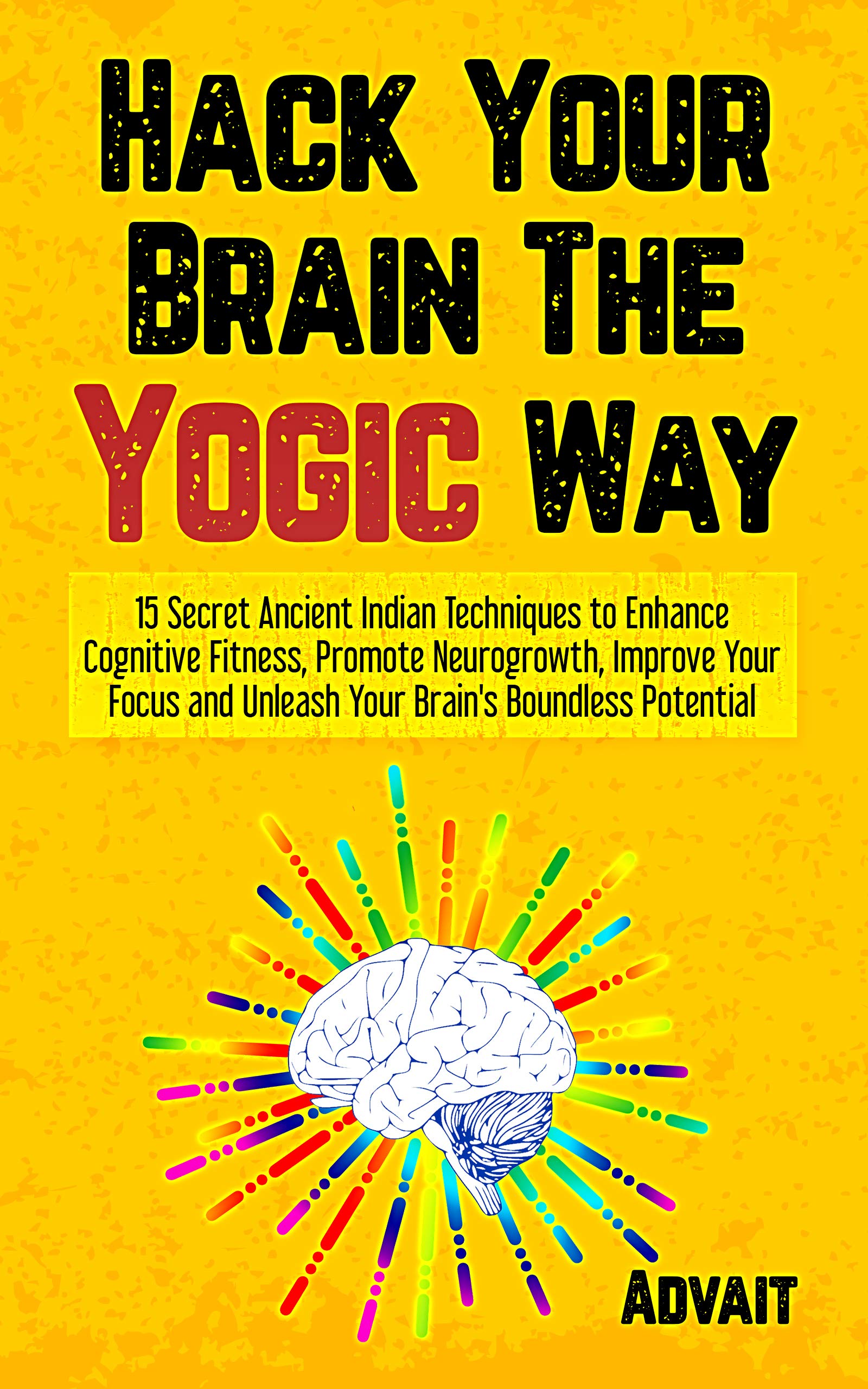 Hack Your Brain The Yogic Way: 15 Secret Ancient Indian Techniques to Enhance Cognitive Fitness, Promote Neurogrowth, Improve Your Focus and Unleash Your ... Potential (Yogic Brain Mastery Book 1)