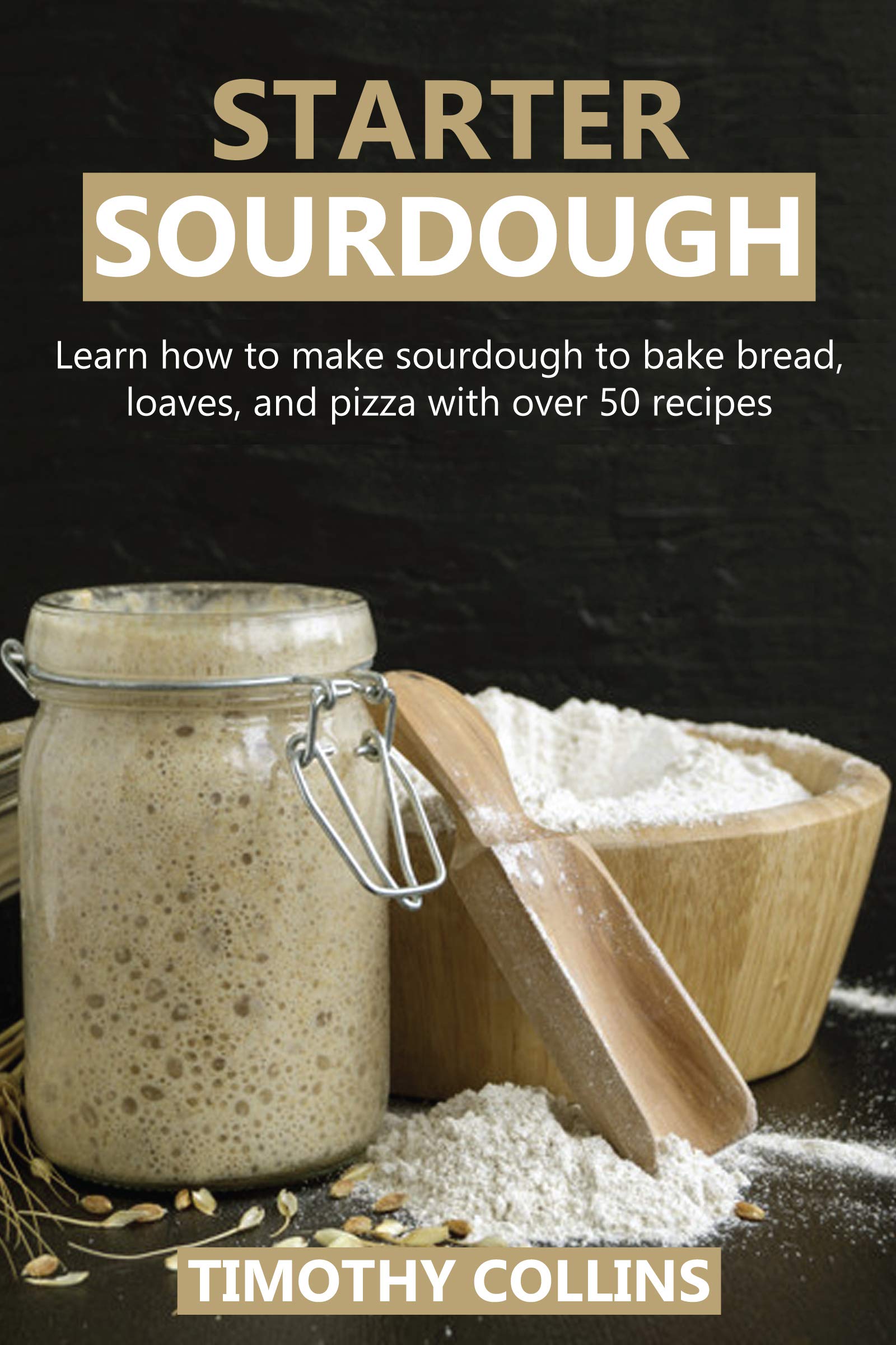 Starter Sourdough: Learn How To Make Sourdough To Bake Bread, Loaves, And Pizza With Over 50 Recipes (Homemade Bread)