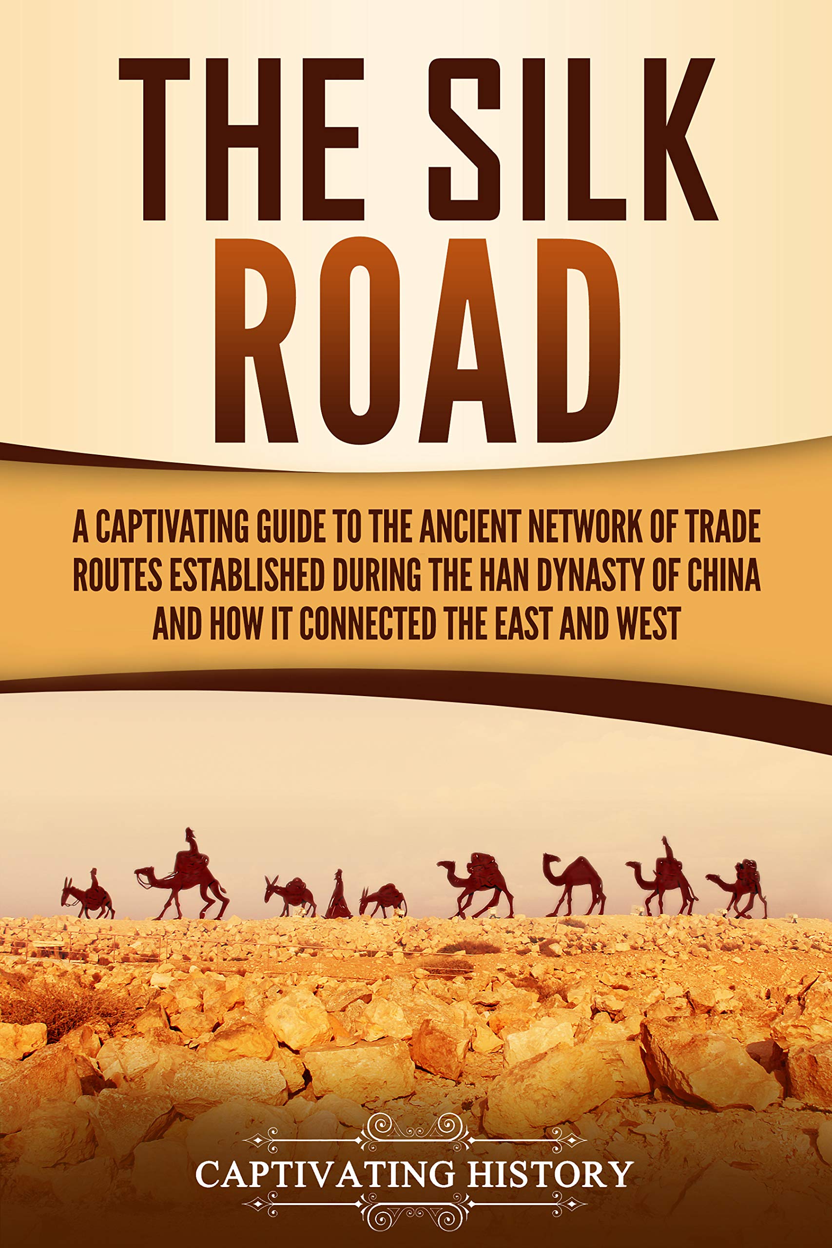 The Silk Road: A Captivating Guide to the Ancient Network of Trade Routes Established during the Han Dynasty of China and How It Connected the East and West (Ancient Asia)