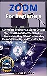 Zoom for Beginners: A Complete Beginner's Guide to Getting Started with Zoom for Webinar, Live Stream, Meeting, Video Conferencing Plus Additional Tips and Tricks for Zoom Zoom for Beginners: A Complete Beginner's Guide to Getting Started with Zoom for Webinar, Live Stream, Meeting, Video Conferencing Plus Additional Tips and Tricks for Zoom