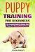 Puppy Training For Beginners: The Complete Guide To Raising Your Puppy And Become His Best Friend (Dog Training for Beginners Book 1)