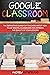 GOOGLE CLASSROOM: The Definitive Guide for Teachers about How to Use Digital Classroom and Improve the Quality of Your Lessons. 2020 Edition
