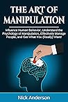 The Art of Manipulation: Influence Human Behavior, Understand the Psychology of Manipulation, Effectively Manage People, and Get What You (Really) Want!