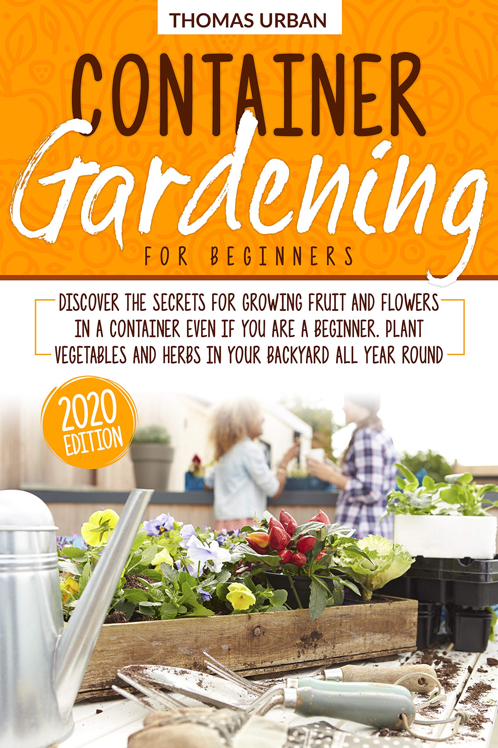 Container Gardening for beginners: Discover the secrets for growing fruit and flowers in a container even if you are a beginner. Plant vegetables and herbs in your backyard all year round (Kindle Edition)