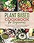 THE PLANT BASED COOKBOOK FOR BEGINNERS: Over 200 Fast & Easy Everyday Recipes for Busy and Creative People on a Totally Plant Based Diet. 31 Days Meal Plan
